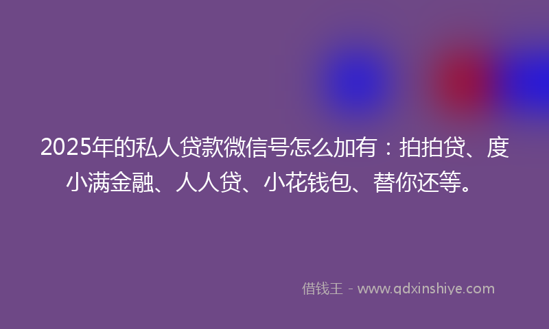 2025年的私人贷款微信号怎么加有:拍拍贷、度小满金融、人人贷、小花钱包、替你还等。