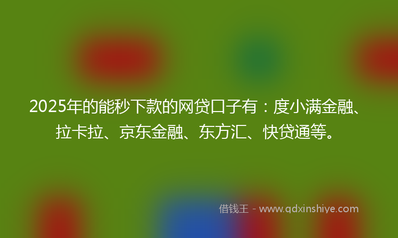 2025年的能秒下款的网贷口子有：度小满金融、拉卡拉、京东金融、东方汇、快贷通等。