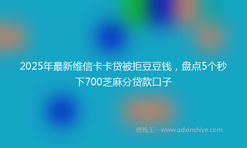 2025年最新维信卡卡贷被拒豆豆钱，盘点5个秒下700芝麻分贷款口子