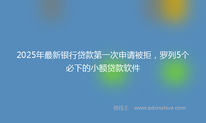 2025年最新银行贷款第一次申请被拒，罗列5个必下的小额贷款软件