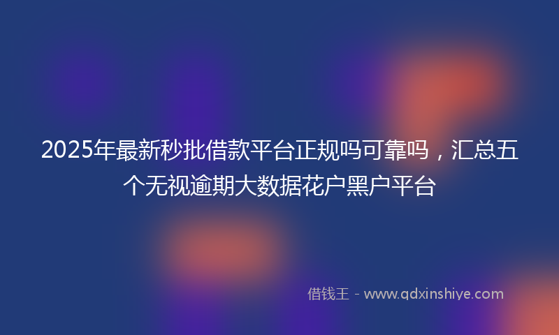 2025年最新秒批借款平台正规吗可靠吗，汇总五个无视逾期大数据花户黑户平台