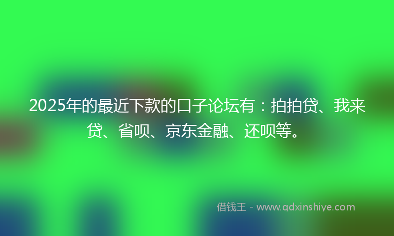 2025年的最近下款的口子论坛有：拍拍贷、我来贷、省呗、京东金融、还呗等。