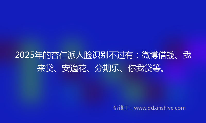 2025年的杏仁派人脸识别不过有：微博借钱、我来贷、安逸花、分期乐、你我贷等。