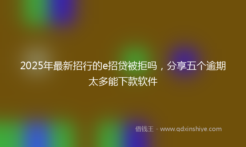 2025年最新招行的e招贷被拒吗，分享五个逾期太多能下款软件