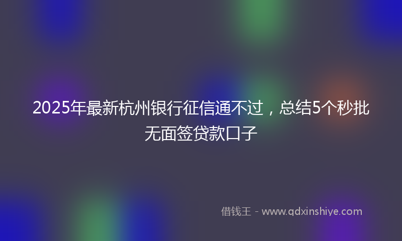 2025年最新杭州银行征信通不过，总结5个秒批无面签贷款口子