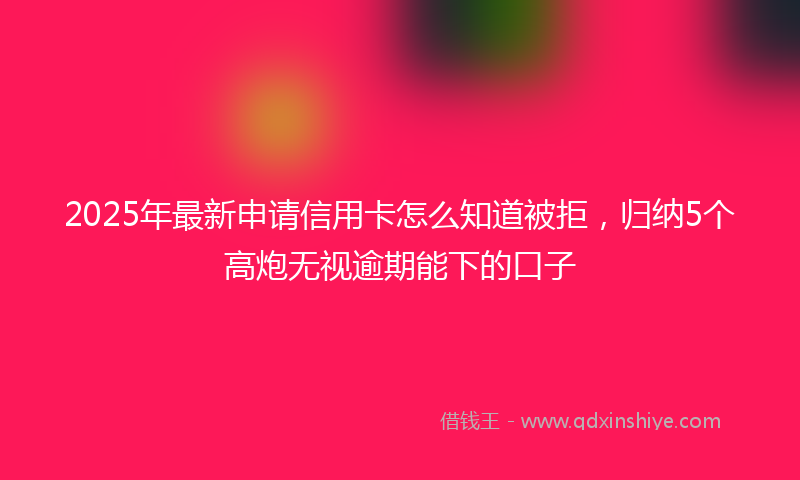 2025年最新申请信用卡怎么知道被拒，归纳5个高炮无视逾期能下的口子