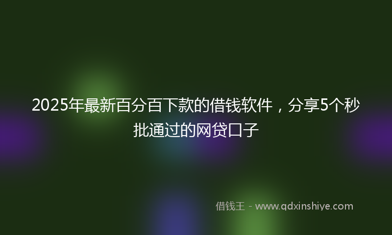 2025年最新百分百下款的借钱软件，分享5个秒批通过的网贷口子