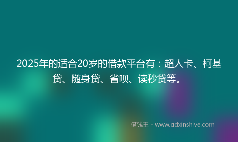 2025年的适合20岁的借款平台有：超人卡、柯基贷、随身贷、省呗、读秒贷等。
