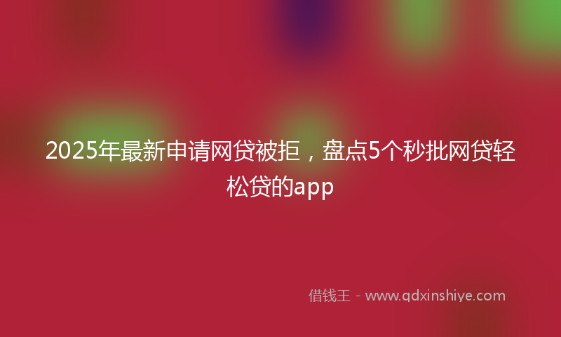 2025年最新申请网贷被拒，盘点5个秒批网贷轻松贷的app