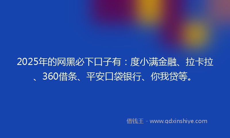 2025年的网黑必下口子有：度小满金融、拉卡拉、360借条、平安口袋银行、你我贷等。
