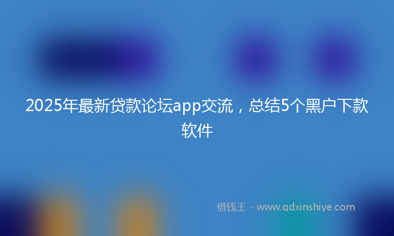 2025年最新贷款论坛app交流，总结5个黑户下款软件