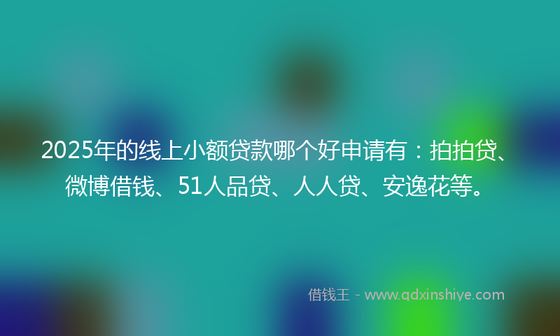 2025年的线上小额贷款哪个好申请有：拍拍贷、微博借钱、51人品贷、人人贷、安逸花等。