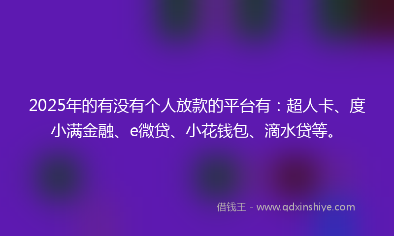 2025年的有没有个人放款的平台有：超人卡、度小满金融、e微贷、小花钱包、滴水贷等。