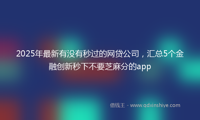 2025年最新有没有秒过的网贷公司，汇总5个金融创新秒下不要芝麻分的app