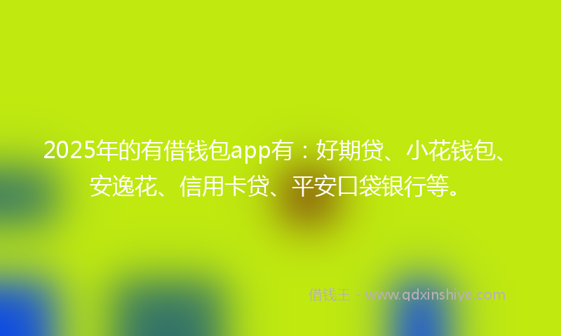 2025年的有借钱包app有：好期贷、小花钱包、安逸花、信用卡贷、平安口袋银行等。