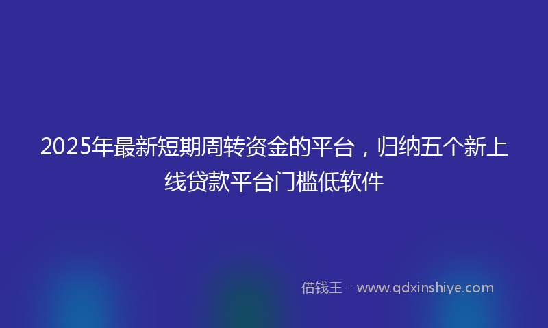 2025年最新短期周转资金的平台，归纳五个新上线贷款平台门槛低软件