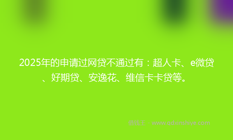2025年的申请过网贷不通过有：超人卡、e微贷、好期贷、安逸花、维信卡卡贷等。