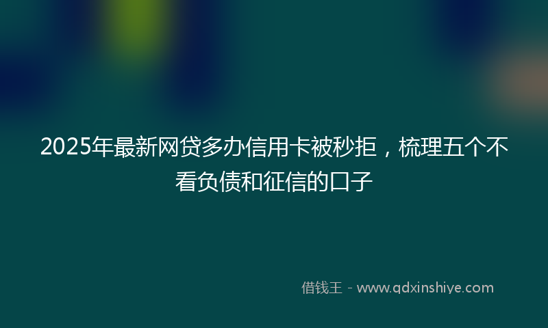 2025年最新网贷多办信用卡被秒拒，梳理五个不看负债和征信的口子