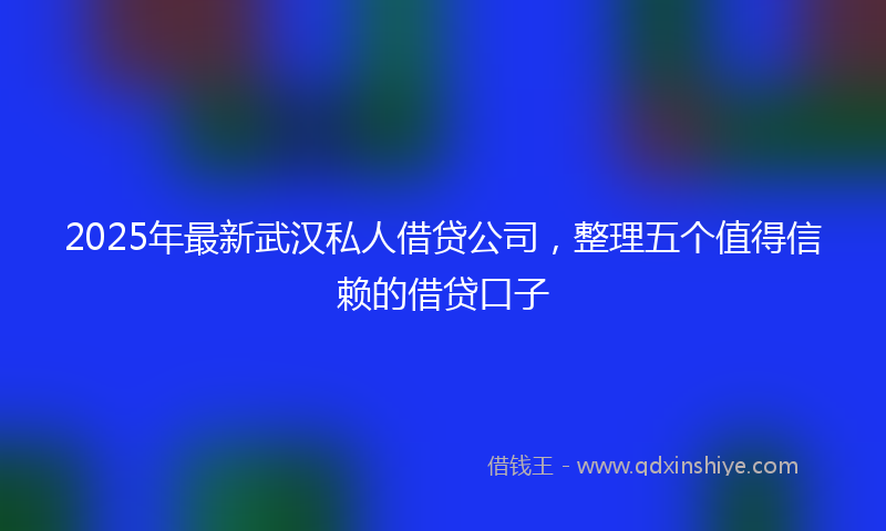 2025年最新武汉私人借贷公司，整理五个值得信赖的借贷口子