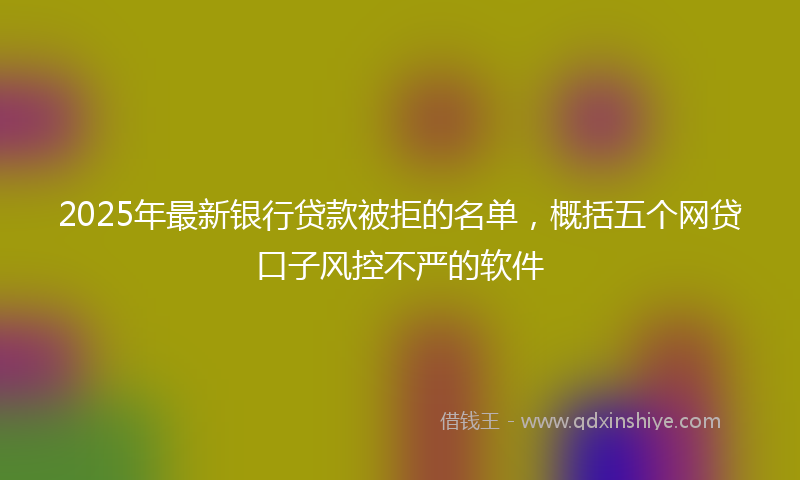2025年最新银行贷款被拒的名单，概括五个网贷口子风控不严的软件