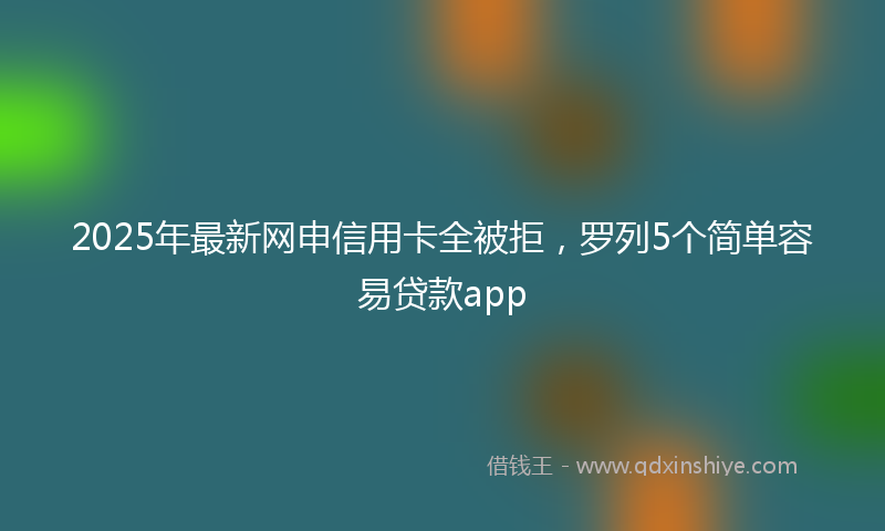 2025年最新网申信用卡全被拒，罗列5个简单容易贷款app