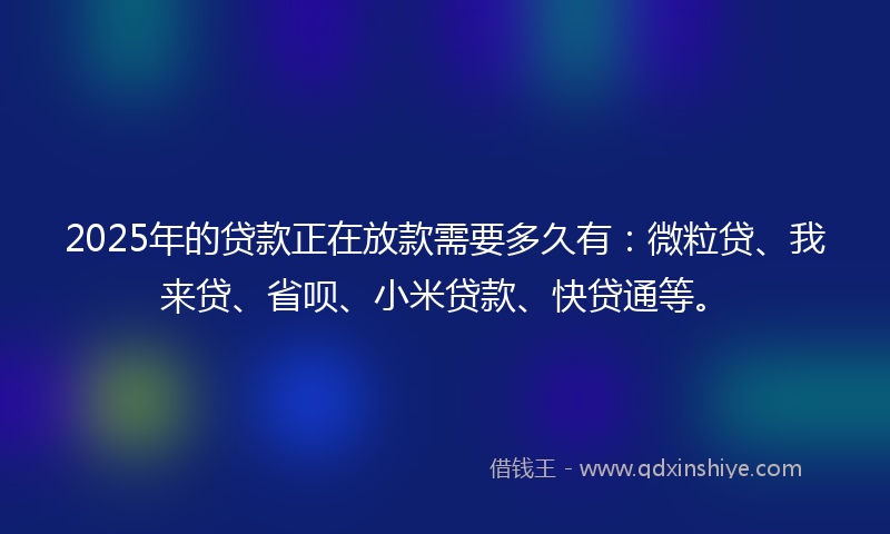 2025年的贷款正在放款需要多久有：微粒贷、我来贷、省呗、小米贷款、快贷通等。