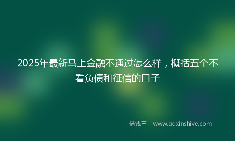 2025年最新马上金融不通过怎么样，概括五个不看负债和征信的口子