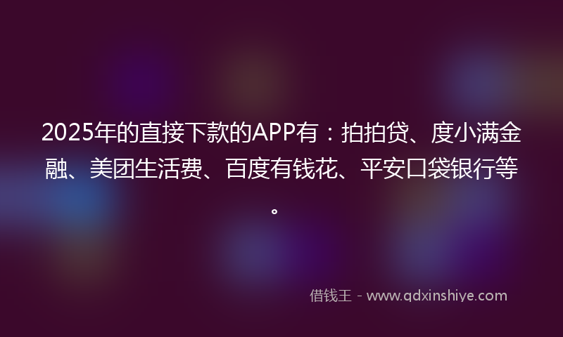 2025年的直接下款的APP有：拍拍贷、度小满金融、美团生活费、百度有钱花、平安口袋银行等。