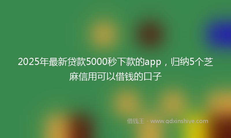 2025年最新贷款5000秒下款的app，归纳5个芝麻信用可以借钱的口子