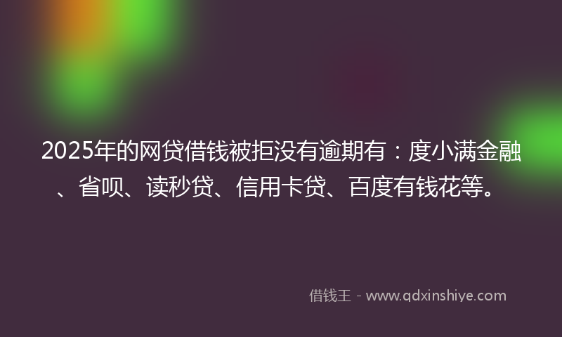 2025年的网贷借钱被拒没有逾期有：度小满金融、省呗、读秒贷、信用卡贷、百度有钱花等。