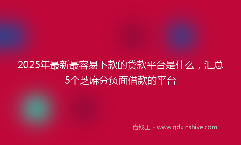 2025年最新最容易下款的贷款平台是什么，汇总5个芝麻分负面借款的平台