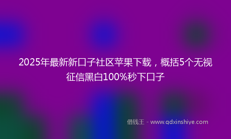 2025年最新新口子社区苹果下载，概括5个无视征信黑白100%秒下口子