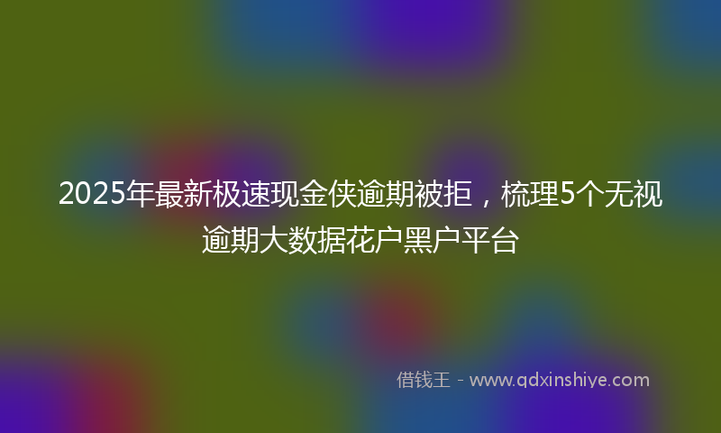 2025年最新极速现金侠逾期被拒，梳理5个无视逾期大数据花户黑户平台