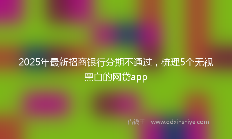 2025年最新招商银行分期不通过，梳理5个无视黑白的网贷app
