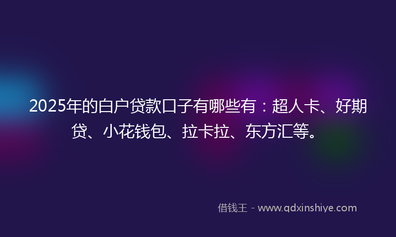 2025年的白户贷款口子有哪些有：超人卡、好期贷、小花钱包、拉卡拉、东方汇等。