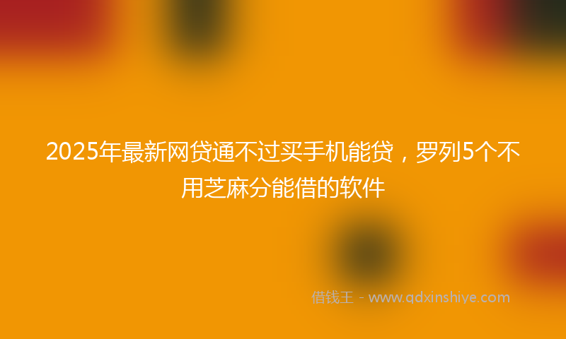 2025年最新网贷通不过买手机能贷，罗列5个不用芝麻分能借的软件
