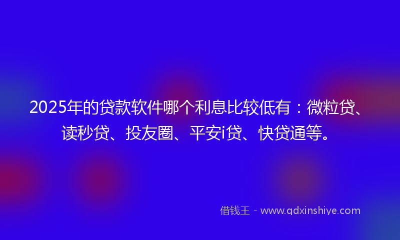 2025年的贷款软件哪个利息比较低有：微粒贷、读秒贷、投友圈、平安i贷、快贷通等。