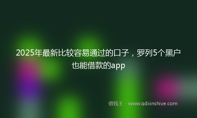 2025年最新比较容易通过的口子，罗列5个黑户也能借款的app