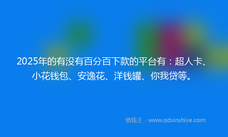 2025年的有没有百分百下款的平台有：超人卡、小花钱包、安逸花、洋钱罐、你我贷等。