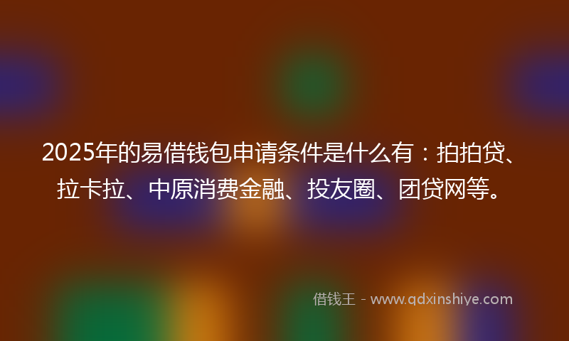 2025年的易借钱包申请条件是什么有：拍拍贷、拉卡拉、中原消费金融、投友圈、团贷网等。