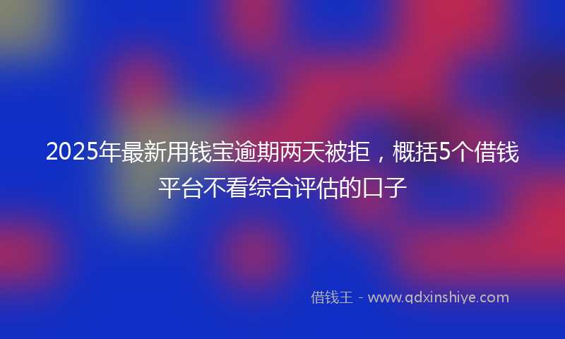 2025年最新用钱宝逾期两天被拒，概括5个借钱平台不看综合评估的口子