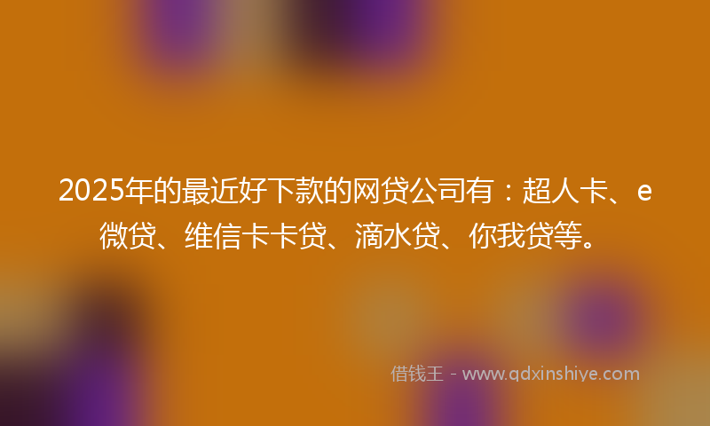 2025年的最近好下款的网贷公司有：超人卡、e微贷、维信卡卡贷、滴水贷、你我贷等。