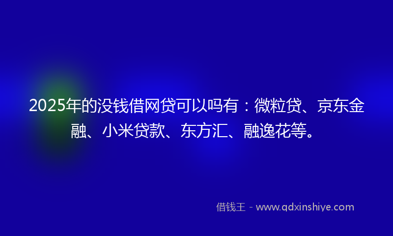 2025年的没钱借网贷可以吗有：微粒贷、京东金融、小米贷款、东方汇、融逸花等。