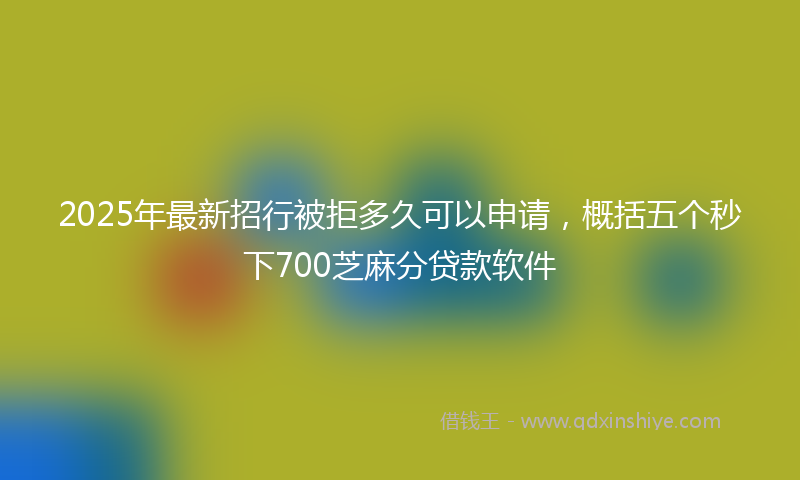 2025年最新招行被拒多久可以申请，概括五个秒下700芝麻分贷款软件