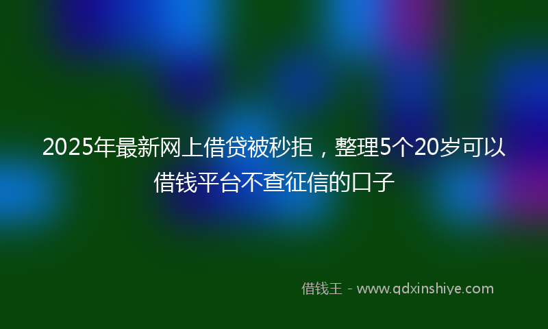 2025年最新网上借贷被秒拒，整理5个20岁可以借钱平台不查征信的口子