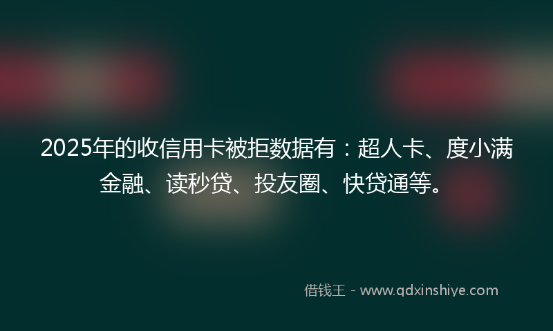 2025年的收信用卡被拒数据有：超人卡、度小满金融、读秒贷、投友圈、快贷通等。