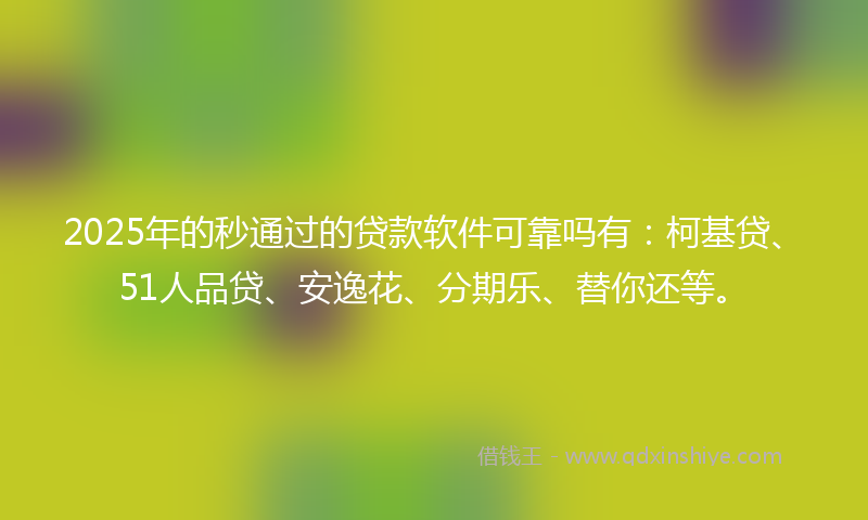2025年的秒通过的贷款软件可靠吗有：柯基贷、51人品贷、安逸花、分期乐、替你还等。