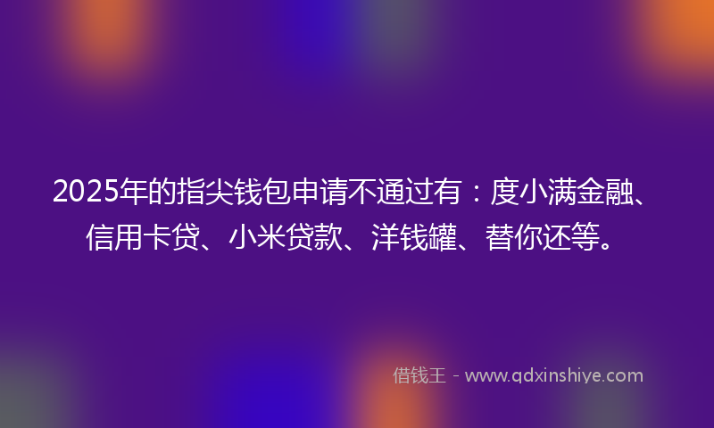 2025年的指尖钱包申请不通过有：度小满金融、信用卡贷、小米贷款、洋钱罐、替你还等。