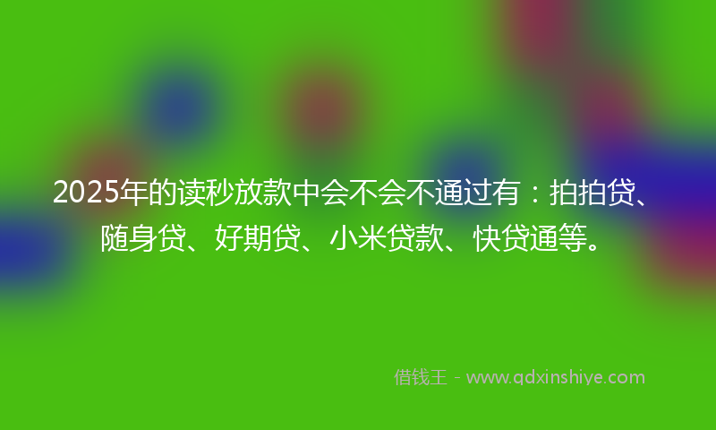 2025年的读秒放款中会不会不通过有：拍拍贷、随身贷、好期贷、小米贷款、快贷通等。