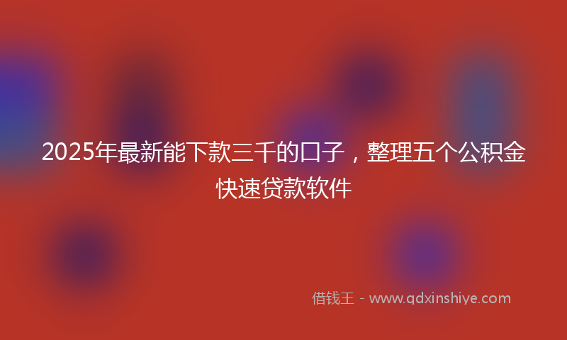 2025年最新能下款三千的口子，整理五个公积金快速贷款软件